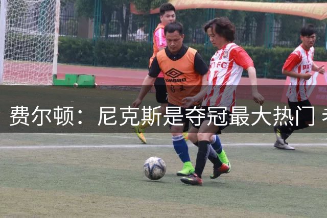 费尔顿：尼克斯是夺冠最大热门 老詹去热火首年也没夺冠